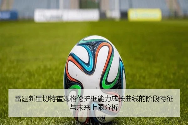 雷霆新星切特霍姆格伦护框能力成长曲线的阶段特征与未来上限分析