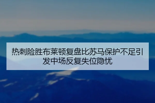 热刺险胜布莱顿复盘比苏马保护不足引发中场反复失位隐忧
