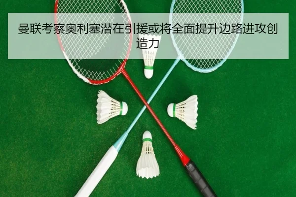 曼联考察奥利塞潜在引援或将全面提升边路进攻创造力