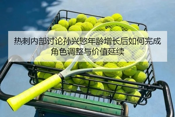 热刺内部讨论孙兴慜年龄增长后如何完成角色调整与价值延续