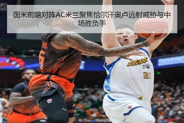 国米前瞻对阵AC米兰聚焦恰尔汗奥卢远射威胁与中场胜负手