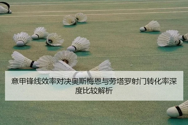 意甲锋线效率对决奥斯梅恩与劳塔罗射门转化率深度比较解析