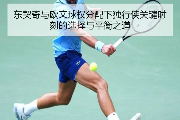 东契奇与欧文球权分配下独行侠关键时刻的选择与平衡之道