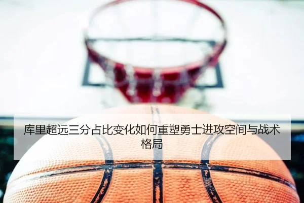 库里超远三分占比变化如何重塑勇士进攻空间与战术格局
