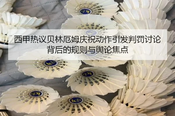 西甲热议贝林厄姆庆祝动作引发判罚讨论背后的规则与舆论焦点