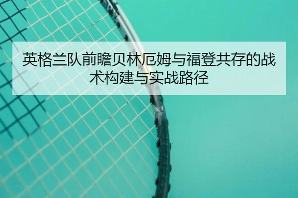 英格兰队前瞻贝林厄姆与福登共存的战术构建与实战路径