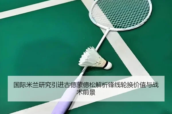 国际米兰研究引进古德蒙德松解析锋线轮换价值与战术前景