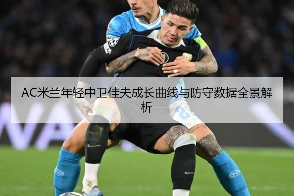 AC米兰年轻中卫佳夫成长曲线与防守数据全景解析