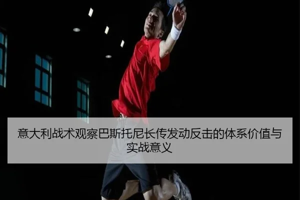 意大利战术观察巴斯托尼长传发动反击的体系价值与实战意义