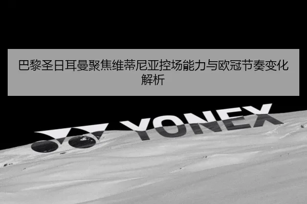 巴黎圣日耳曼聚焦维蒂尼亚控场能力与欧冠节奏变化解析