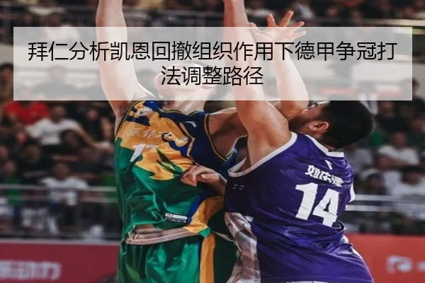 拜仁分析凯恩回撤组织作用下德甲争冠打法调整路径