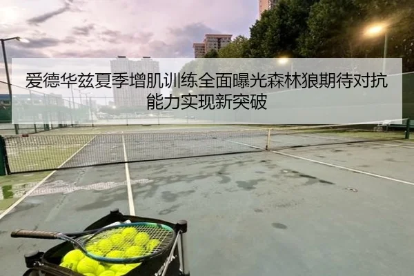 爱德华兹夏季增肌训练全面曝光森林狼期待对抗能力实现新突破
