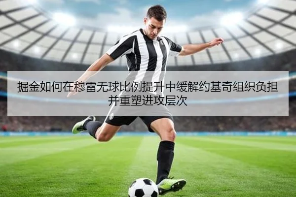 掘金如何在穆雷无球比例提升中缓解约基奇组织负担并重塑进攻层次
