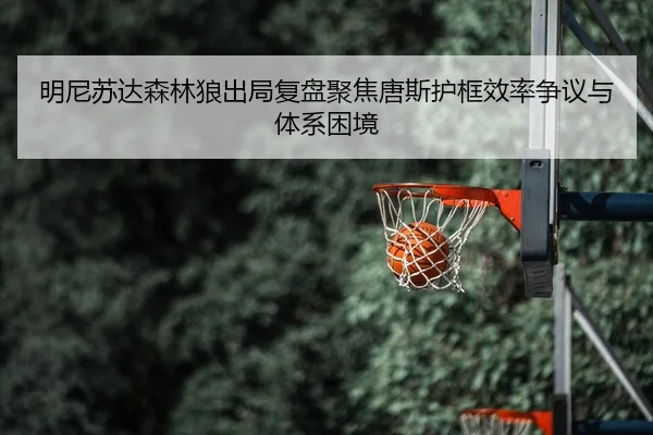 明尼苏达森林狼出局复盘聚焦唐斯护框效率争议与体系困境