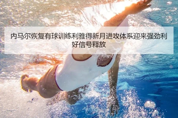 内马尔恢复有球训练利雅得新月进攻体系迎来强劲利好信号释放
